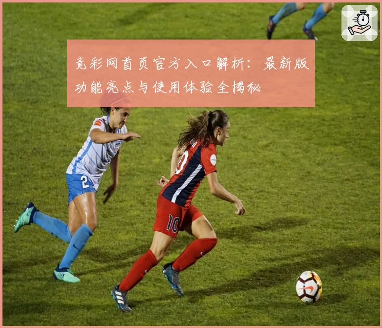 竟彩网首页官方入口解析：最新版功能亮点与使用体验全揭秘