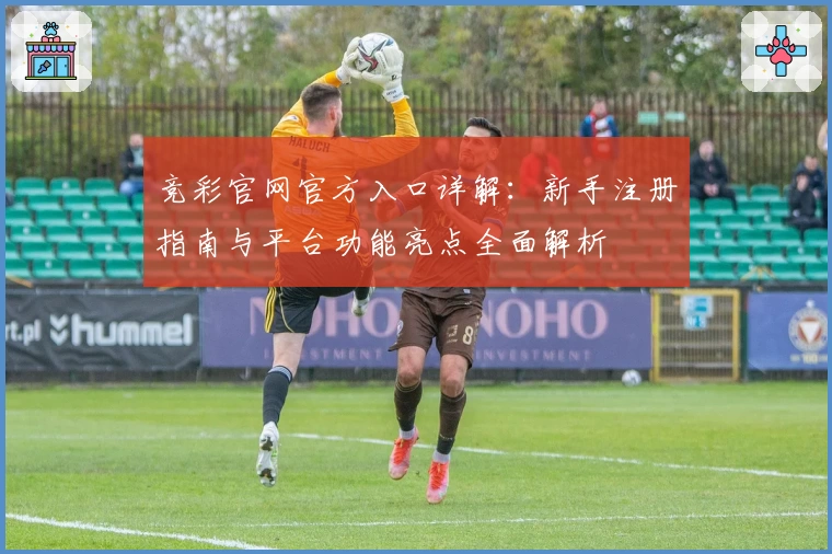 竞彩官网官方入口详解：新手注册指南与平台功能亮点全面解析