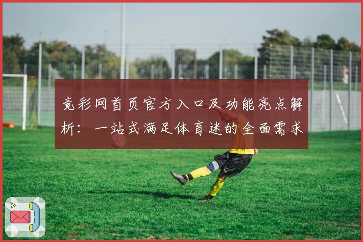 竟彩网首页官方入口及功能亮点解析：一站式满足体育迷的全面需求