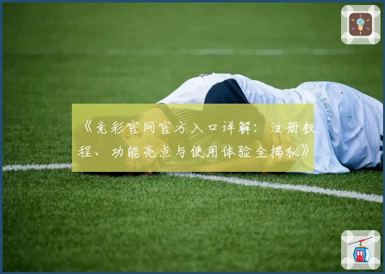 《竞彩官网官方入口详解：注册教程、功能亮点与使用体验全揭秘》