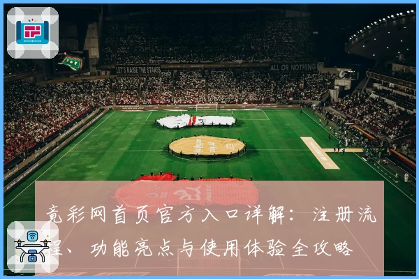 竟彩网首页官方入口详解：注册流程、功能亮点与使用体验全攻略