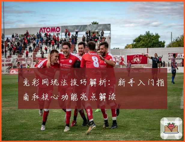 竞彩网玩法技巧解析:新手入门指南和核心功能亮点解读