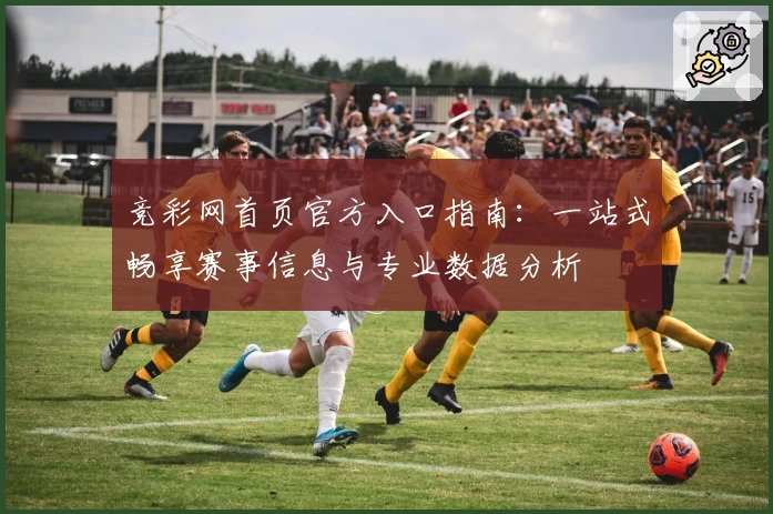 竞彩网首页官方入口指南：一站式畅享赛事信息与专业数据分析