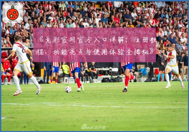 《竞彩官网官方入口详解：注册教程、功能亮点与使用体验全揭秘》
