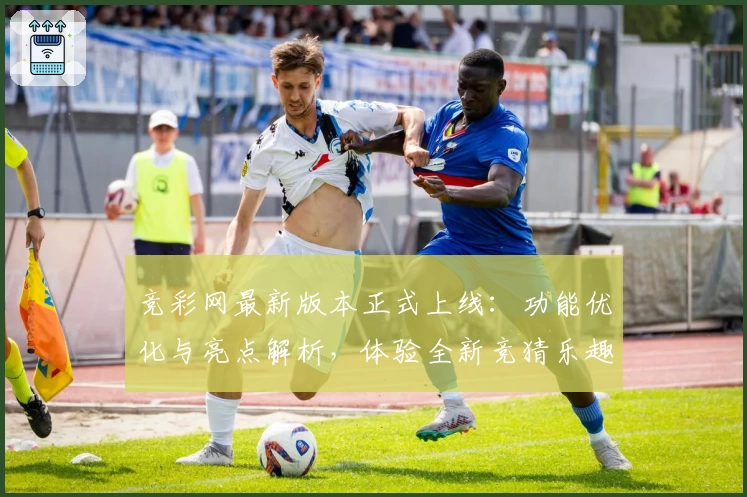 竞彩网最新版本正式上线：功能优化与亮点解析，体验全新竞猜乐趣