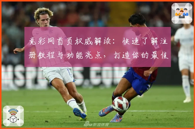 竟彩网首页权威解读：快速了解注册教程与功能亮点，打造你的最佳体验
