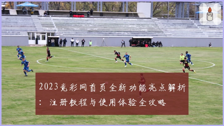 2023竟彩网首页全新功能亮点解析：注册教程与使用体验全攻略