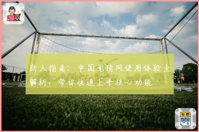 新人指南：中国竞猜网使用体验全解析，带你快速上手核心功能