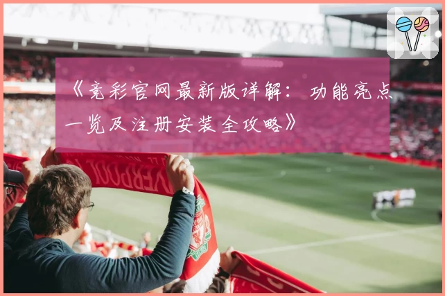 《竞彩官网最新版详解:功能亮点一览及注册安装全攻略》