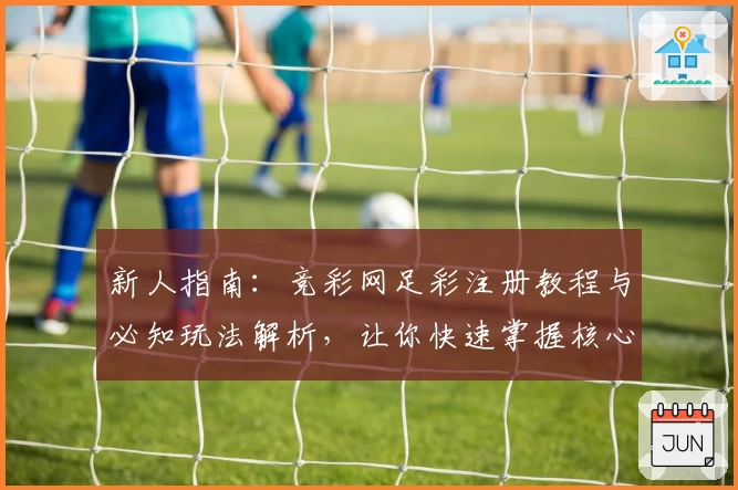 新人指南：竞彩网足彩注册教程与必知玩法解析，让你快速掌握核心技巧