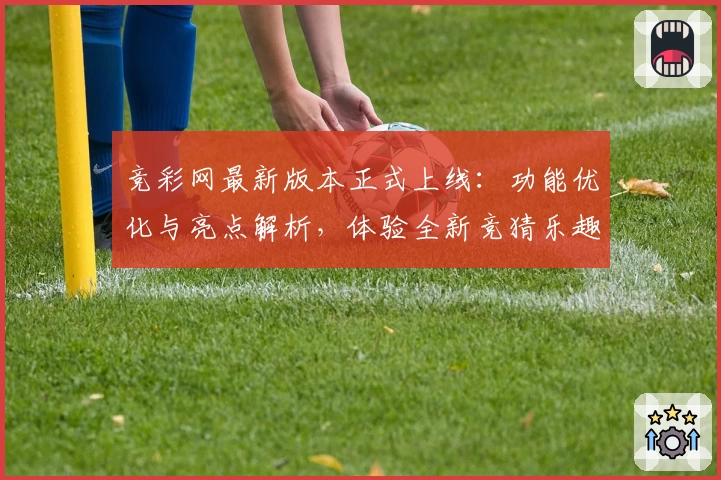 竞彩网最新版本正式上线：功能优化与亮点解析，体验全新竞猜乐趣