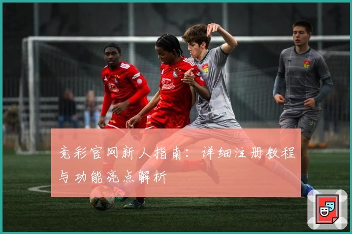 竞彩官网新人指南:详细注册教程与功能亮点解析