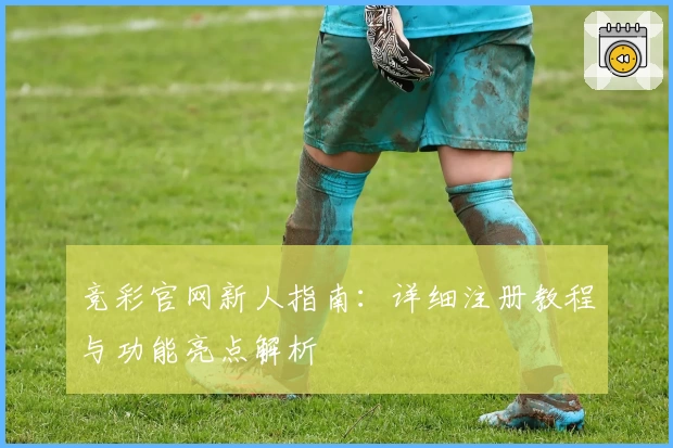 竞彩官网新人指南：详细注册教程与功能亮点解析