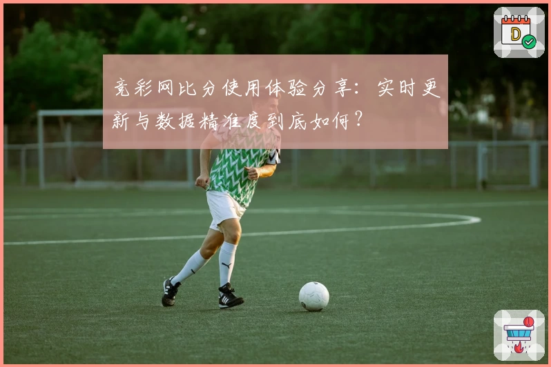 竞彩网比分使用体验分享：实时更新与数据精准度到底如何？