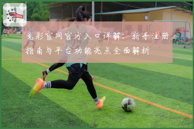 竞彩官网官方入口详解：新手注册指南与平台功能亮点全面解析