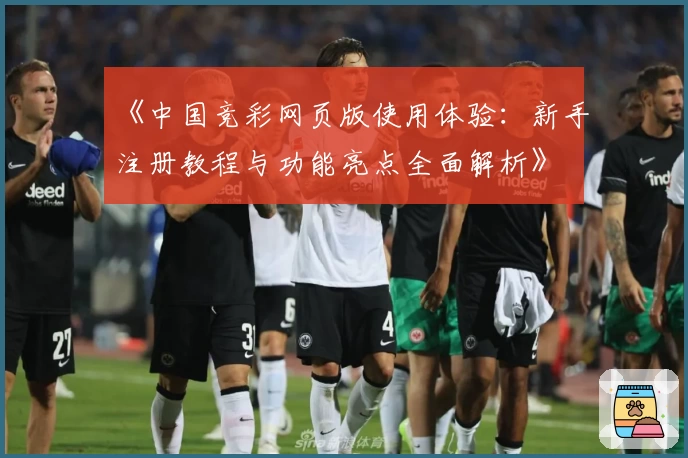 《中国竞彩网页版使用体验：新手注册教程与功能亮点全面解析》