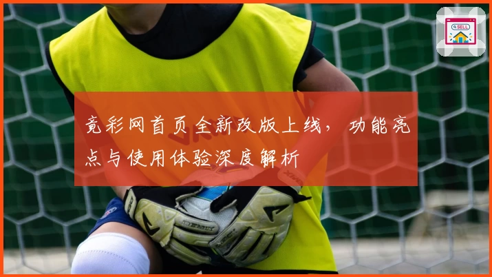 竟彩网首页全新改版上线,功能亮点与使用体验深度解析