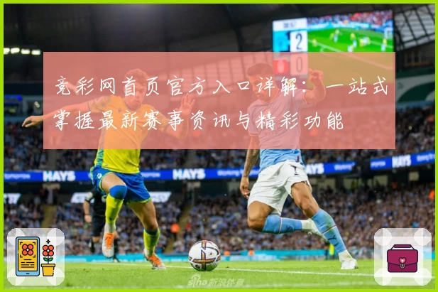 竞彩网首页官方入口详解：一站式掌握最新赛事资讯与精彩功能