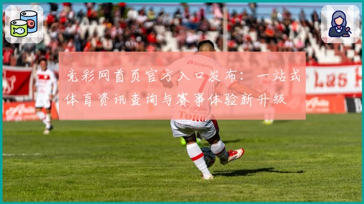 竞彩网首页官方入口发布：一站式体育资讯查询与赛事体验新升级