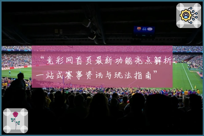 “竞彩网首页最新功能亮点解析：一站式赛事资讯与玩法指南”