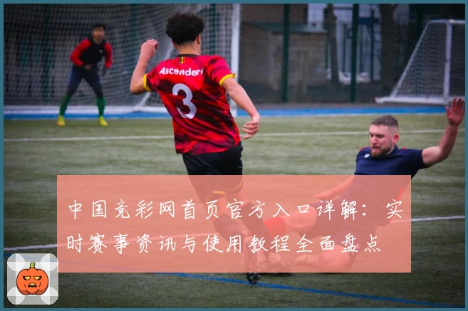 中国竞彩网首页官方入口详解:实时赛事资讯与使用教程全面盘点