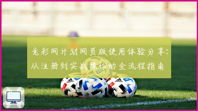 竞彩网计划网页版使用体验分享：从注册到实战操作的全流程指南